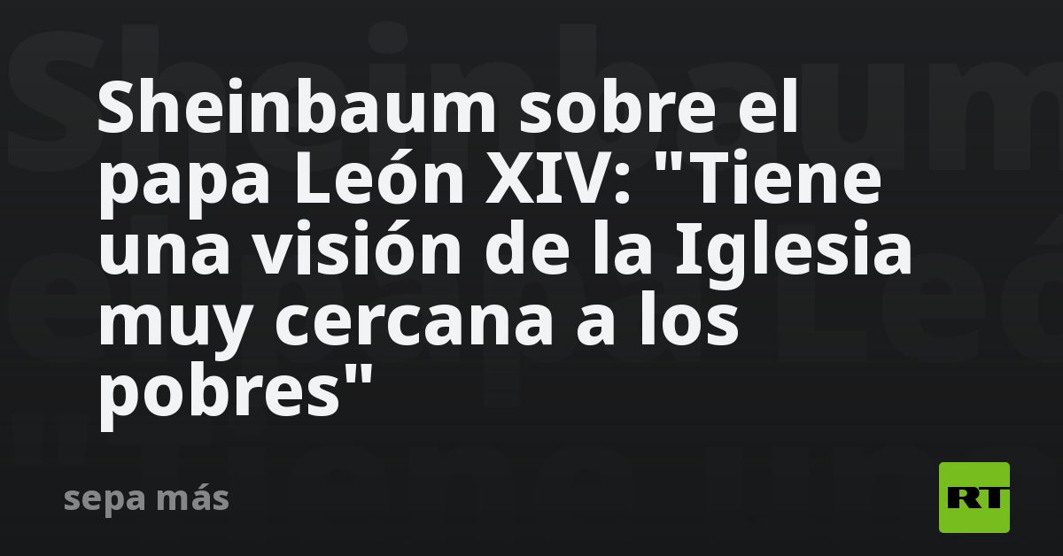 Sheinbaum sobre el papa León XIV:  Tiene una visión de la Iglesia muy cercana a los pobres 