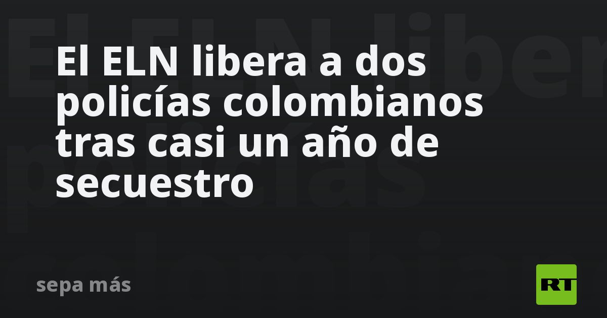El ELN libera a dos policías colombianos tras casi un año de secuestro