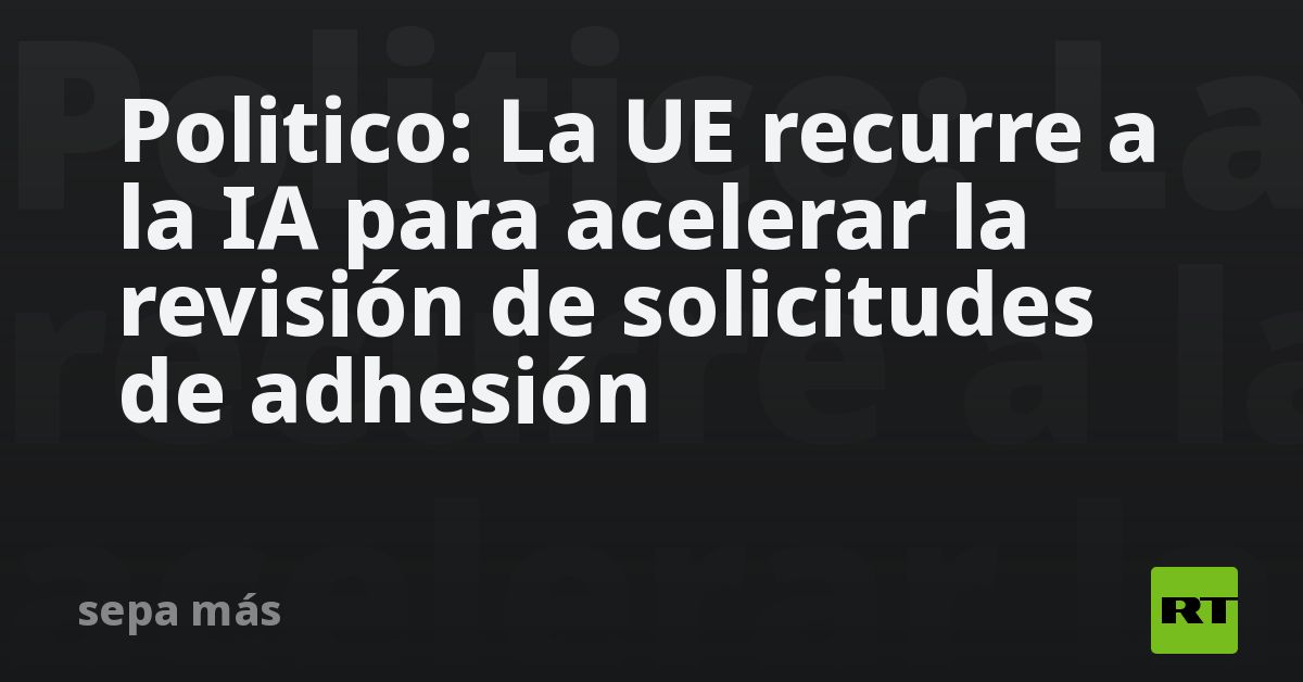 Politico: La UE recurre a la IA para acelerar la revisión de solicitudes de adhesión