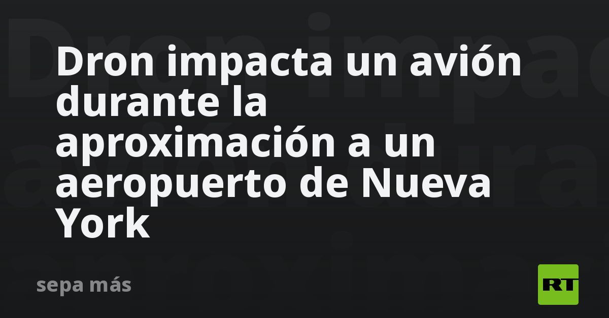 Dron impacta un avión durante la aproximación a un aeropuerto de Nueva York
