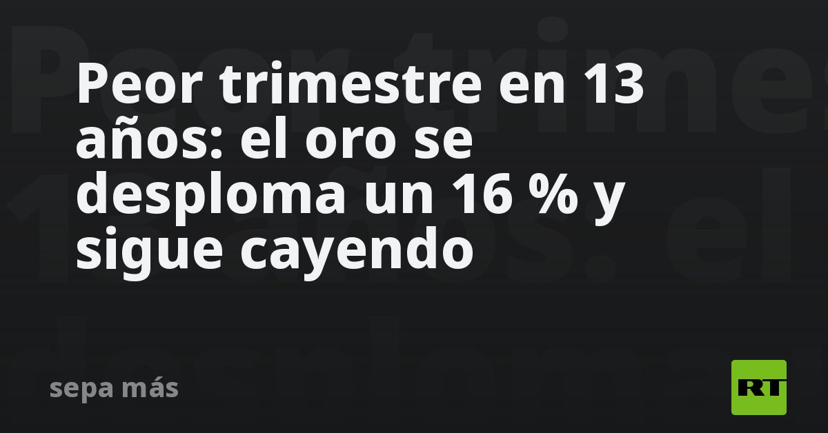 Peor trimestre en 13 años: el oro se desploma un 16 % y sigue cayendo - RT