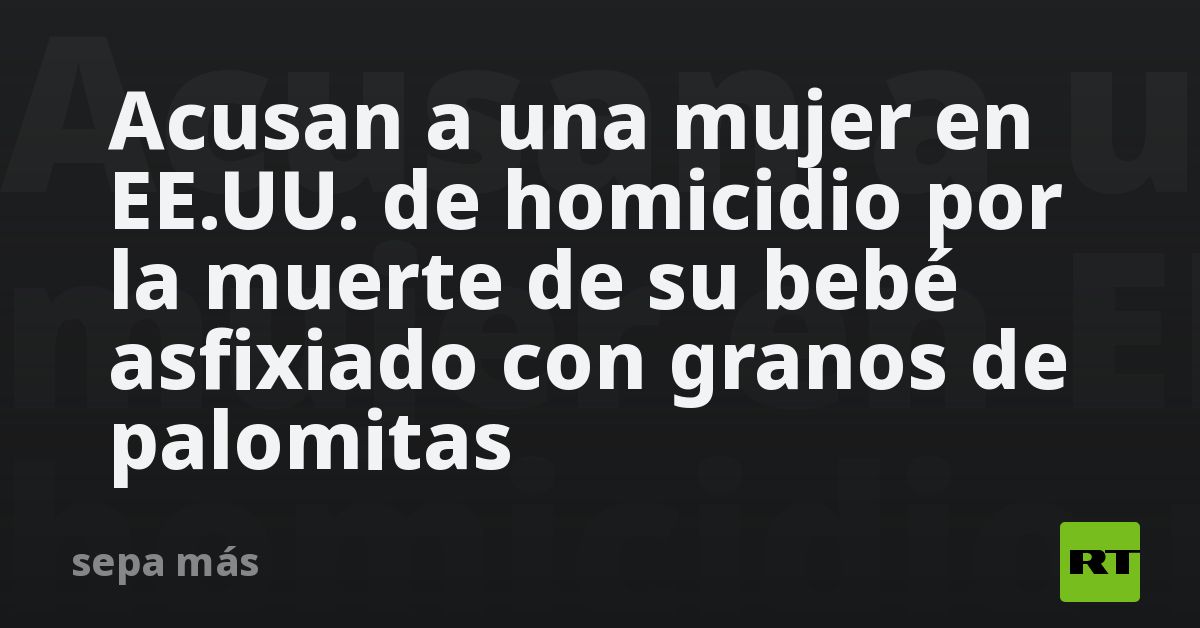 Acusan a una mujer en EE.UU. de homicidio por la muerte de su bebé ...