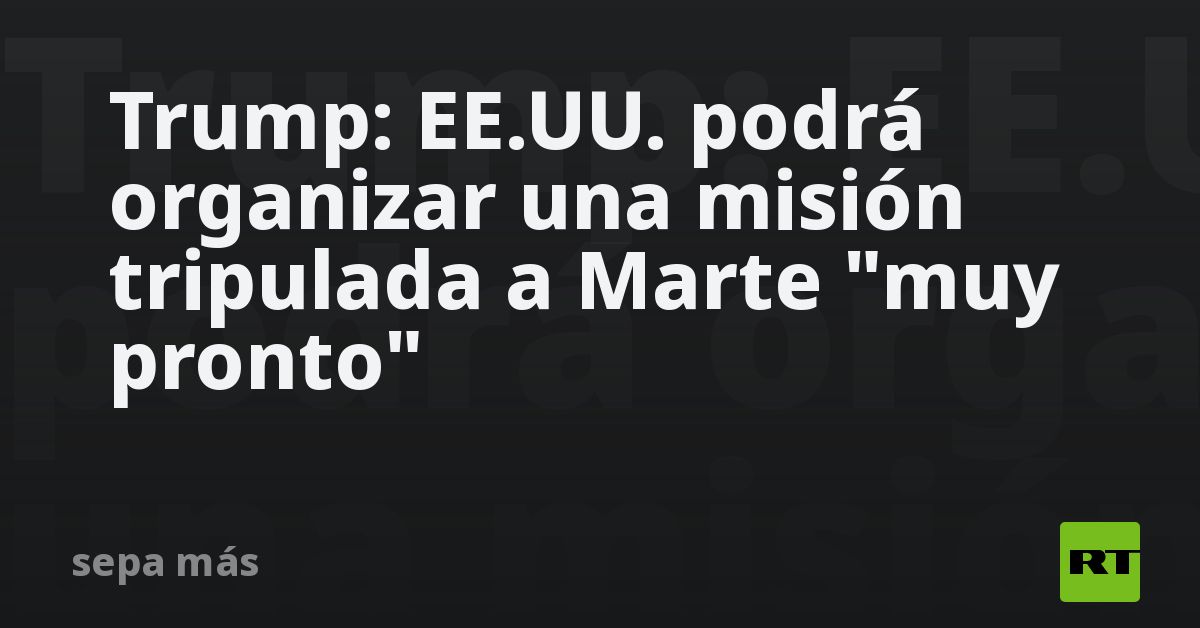 Trump: EE.UU. podrá organizar una misión tripulada a Marte "muy pronto"