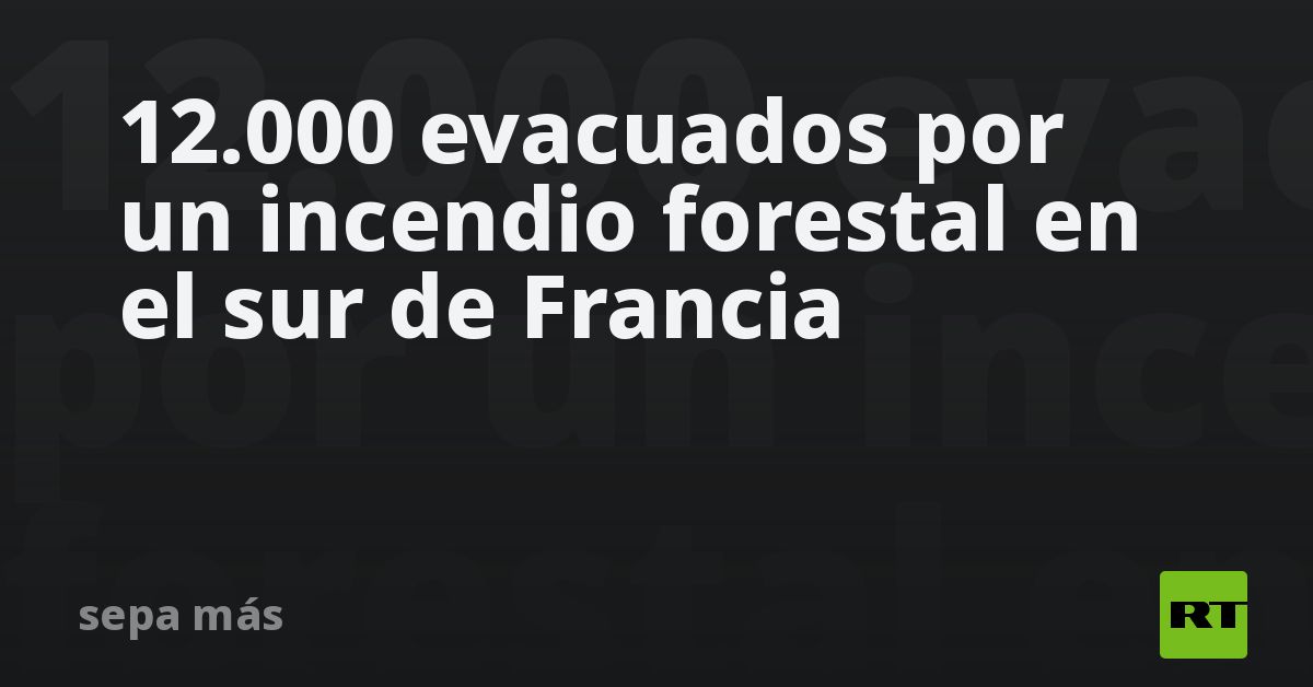 12.000 evacuados por un incendio forestal en el sur de Francia (VIDEOS ...