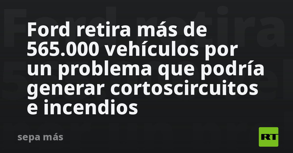 Ford retira más de 565.000 vehículos por un problema que podría generar cortoscircuitos e incendios