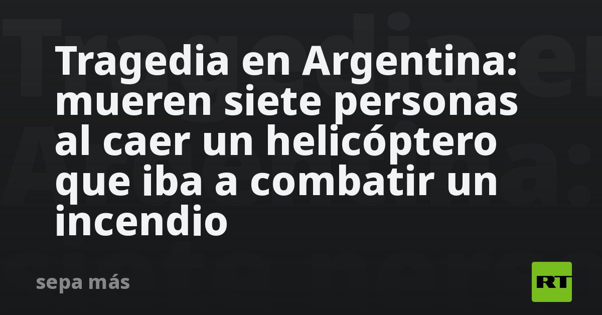 Tragedia en Argentina: mueren siete personas al caer un helicóptero que iba a combatir un incendio