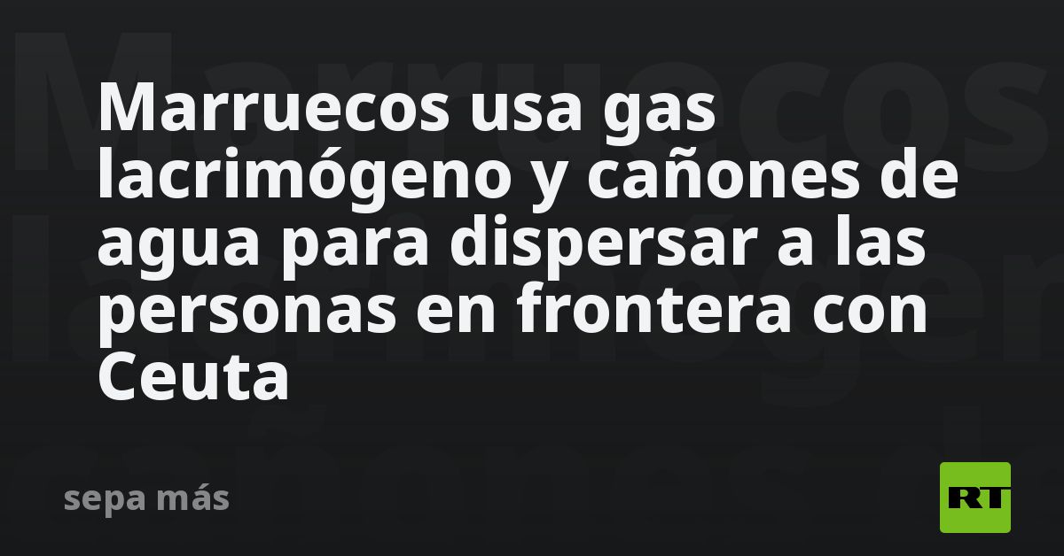 Marruecos usa gas lacrimógeno y cañones de agua para dispersar a las personas en frontera con Ceuta