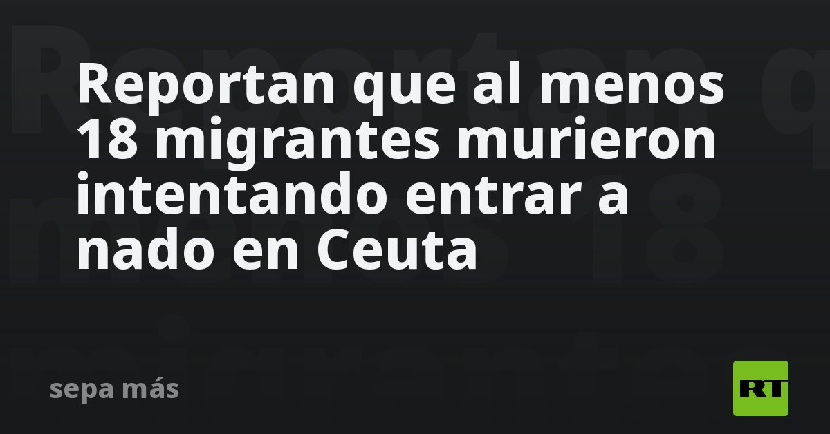 Reportan que al menos 18 migrantes murieron intentando entrar a nado en Ceuta
