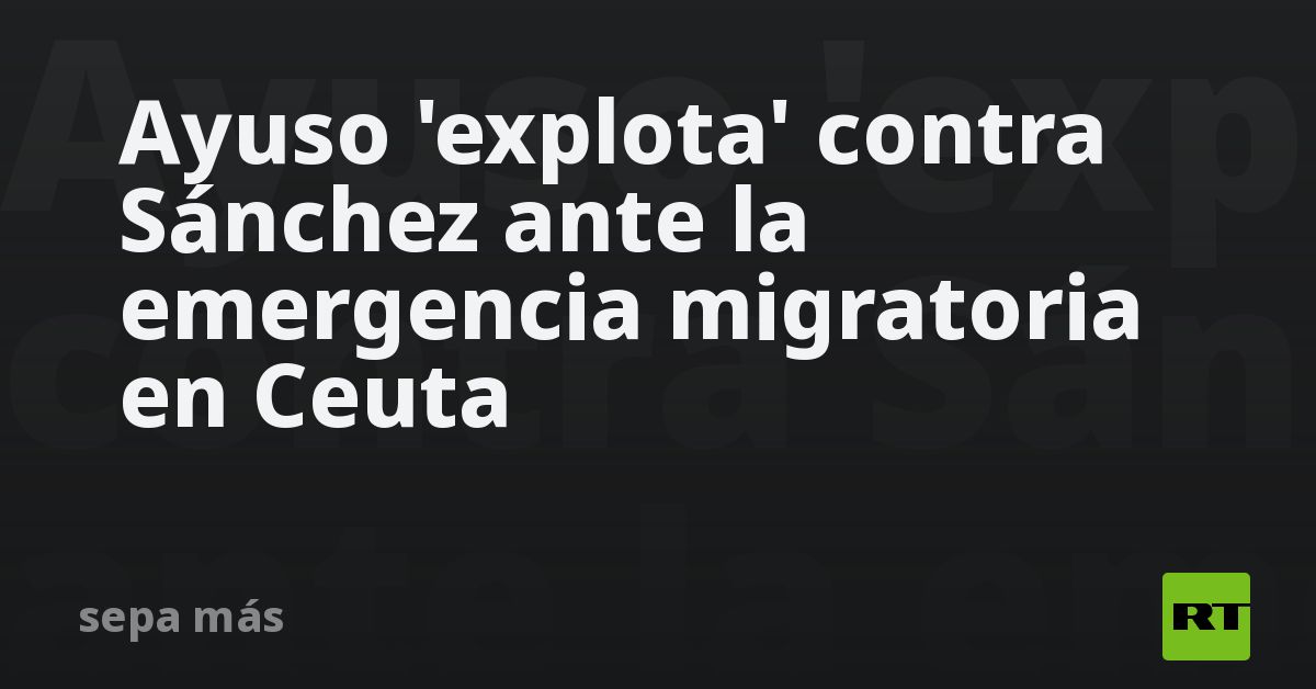 Ayuso  explota  contra Sánchez ante la emergencia migratoria en Ceuta