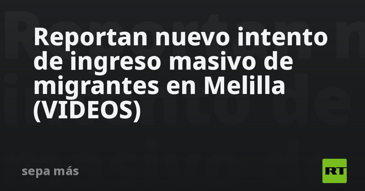 Reportan nuevo intento de ingreso masivo de migrantes en Melilla (VIDEOS)