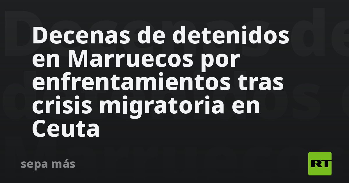Decenas de detenidos en Marruecos por enfrentamientos tras crisis migratoria en Ceuta