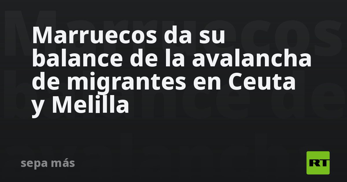 Marruecos da su balance de la avalancha de migrantes en Ceuta y Melilla