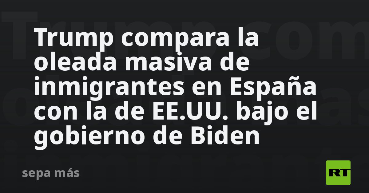 Trump compara la oleada masiva de inmigrantes en España con la de EE.UU. bajo el gobierno de Biden