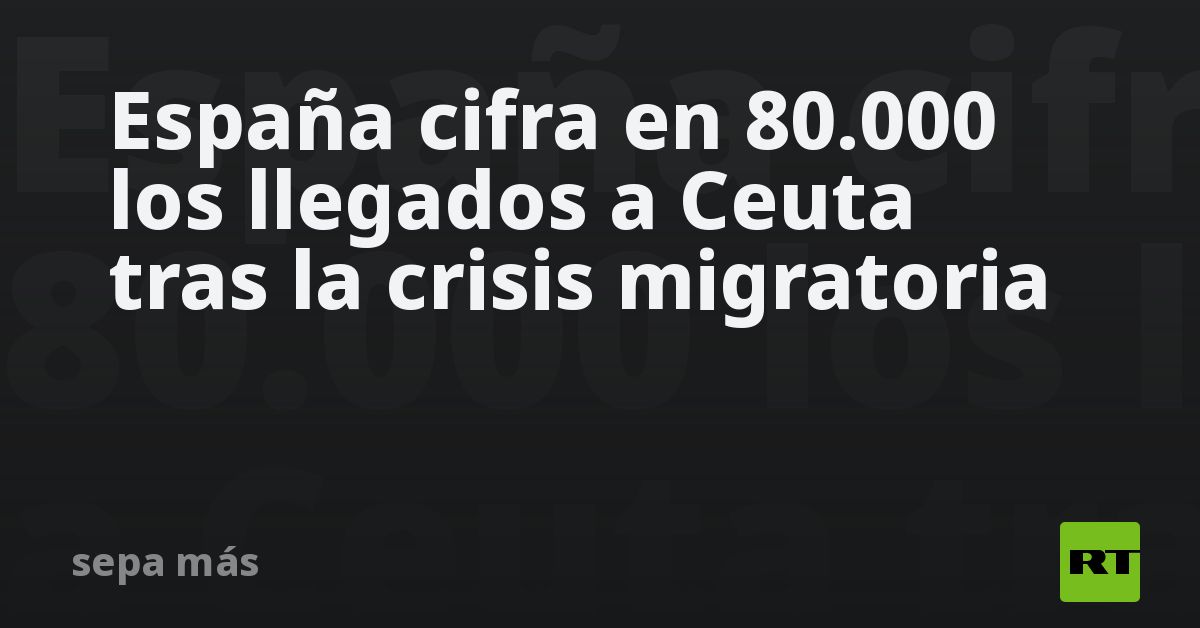 España cifra en 80.000 los llegados a Ceuta tras la crisis migratoria