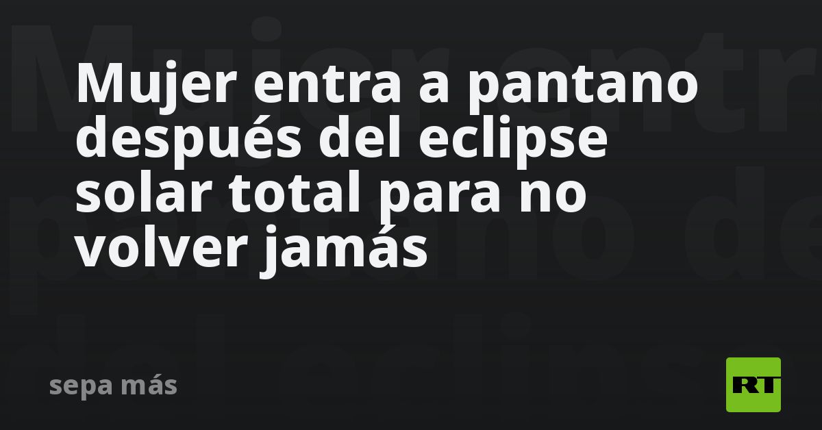 Mujer entra a pantano después del eclipse solar total para no volver jamás