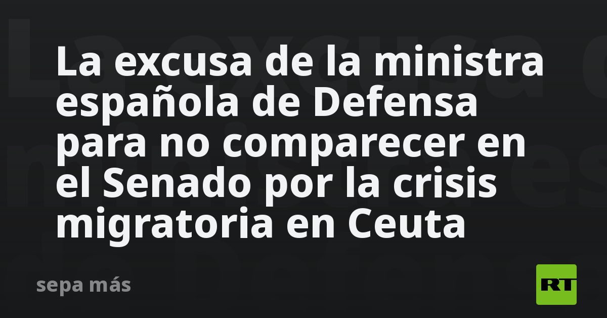 La excusa de la ministra española de Defensa para no comparecer en el Senado por la crisis migratoria en Ceuta