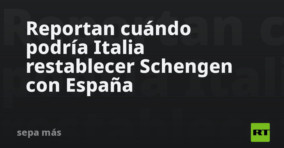 Reportan cuándo podría Italia restablecer Schengen con España