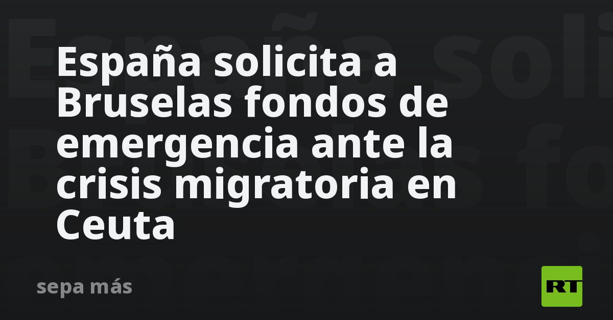 España solicita a Bruselas fondos de emergencia ante la crisis migratoria en Ceuta