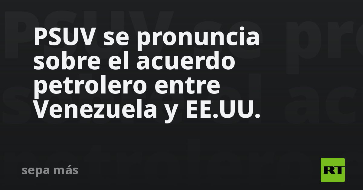 PSUV se pronuncia sobre el acuerdo petrolero entre Venezuela y EE.UU.