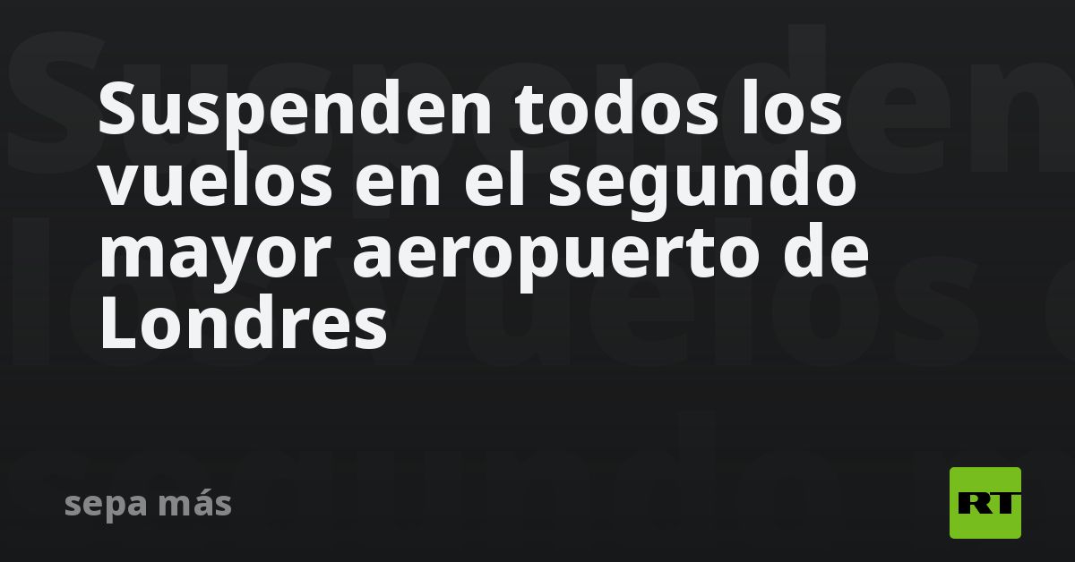 Suspenden todos los vuelos en el segundo mayor aeropuerto de Londres