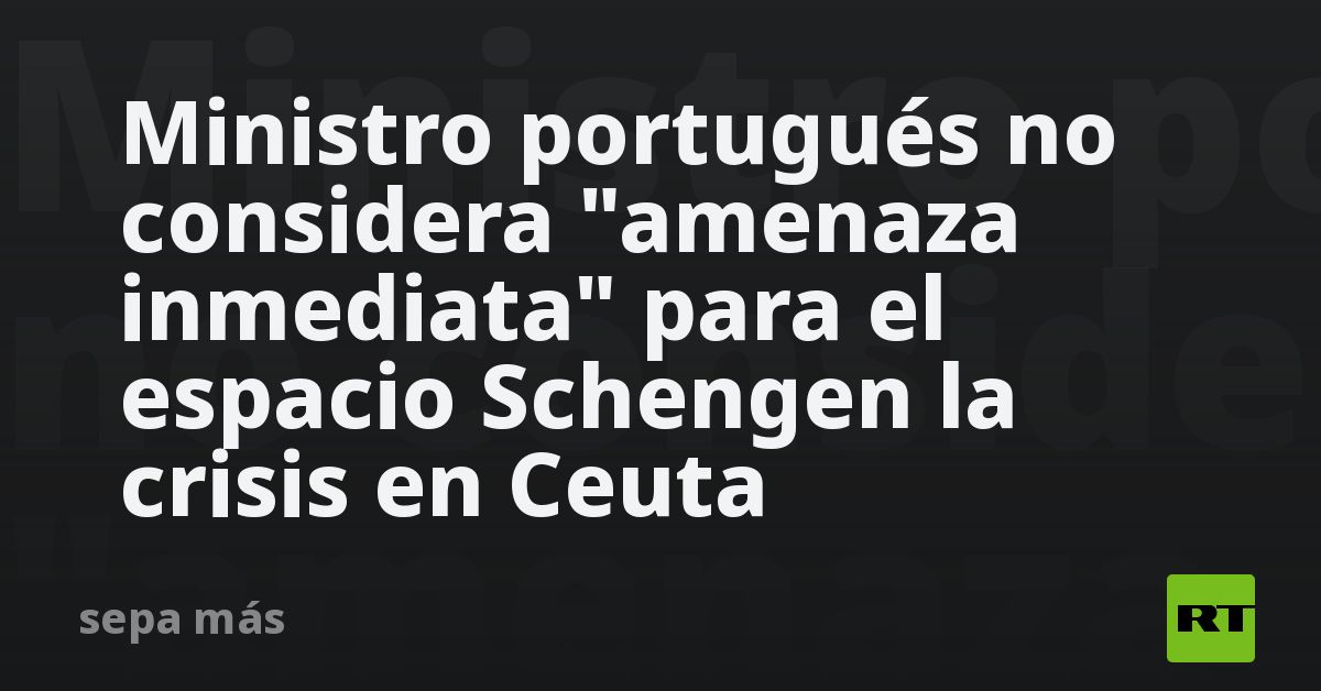 Ministro portugués no considera amenaza inmediata para el espacio Schengen la crisis en Ceuta