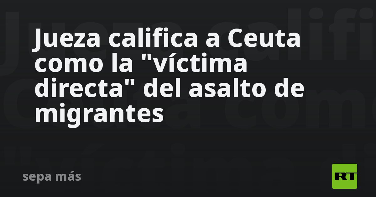 Jueza califica a Ceuta como la víctima directa del asalto de migrantes
