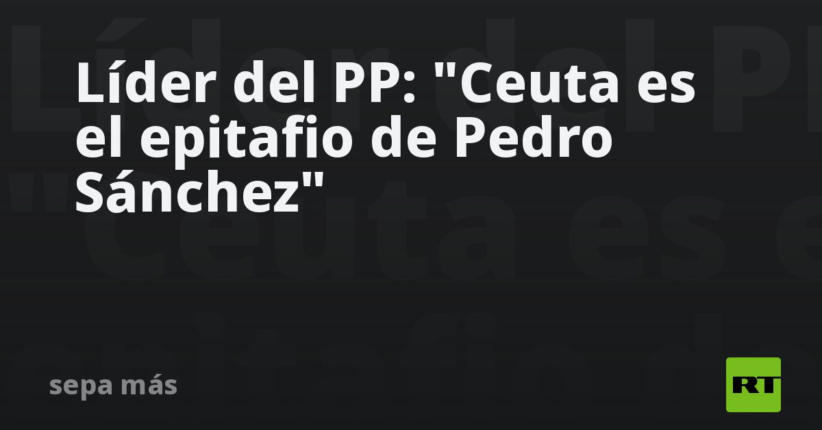 Líder del PP:  Ceuta es el epitafio de Pedro Sánchez 