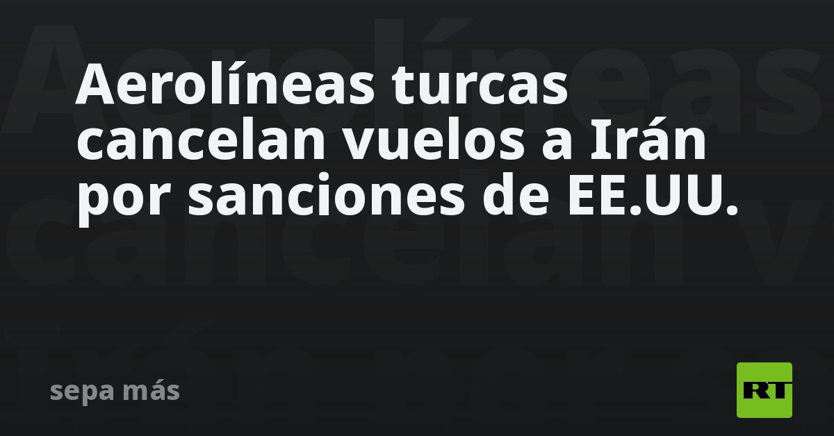 Aerolíneas turcas cancelan vuelos a Irán por sanciones de EE.UU.