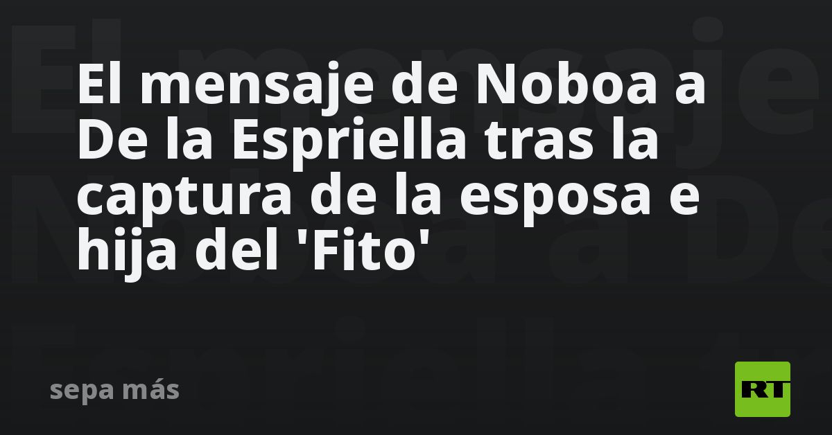 Noboa felicita a Colombia por la captura de la esposa e hija de alias 'Fito', exjefe de Los Choneros