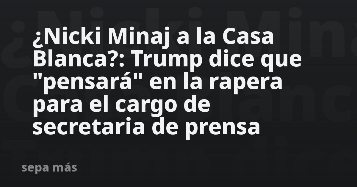 Nicki Minaj a la Casa Blanca?: Trump dice que "pensará" en la rapera para el cargo de secretaria de prensa