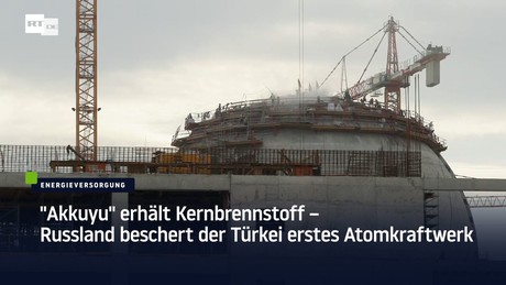 "Akkuyu" erhält Kernbrennstoff – Russland beschert der Türkei erstes Atomkraftwerk