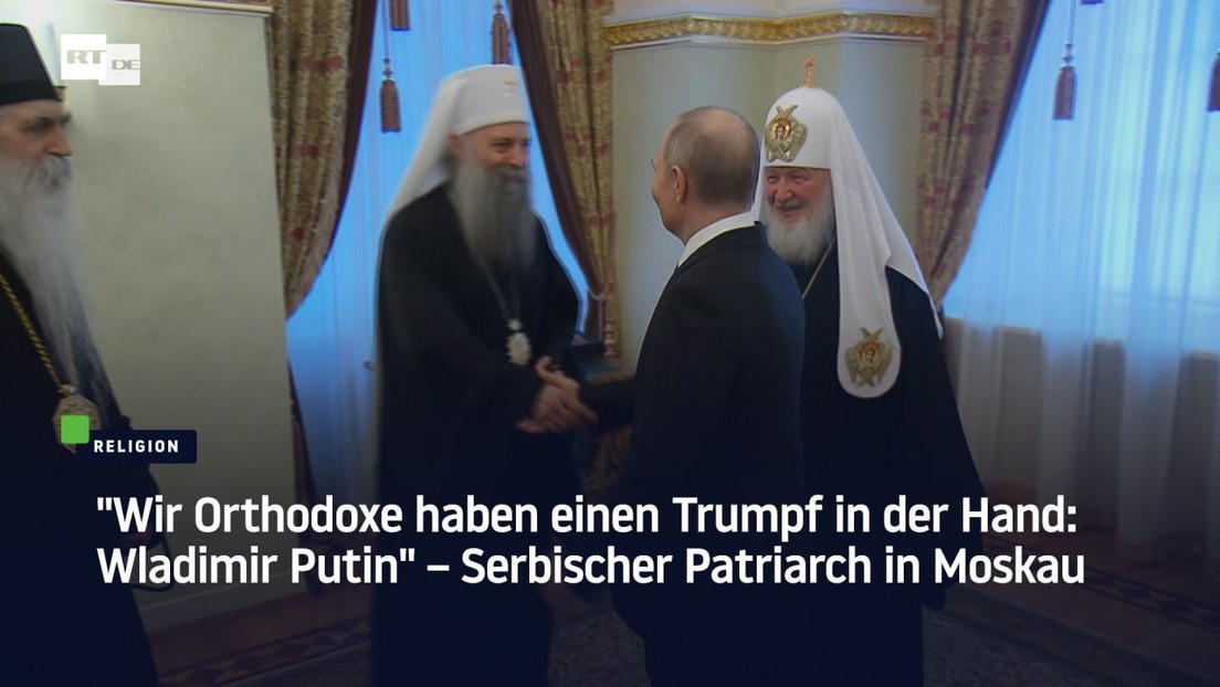 "Wir Orthodoxe haben einen Trumpf in der Hand: Wladimir Putin" – Serbischer Patriarch in Moskau