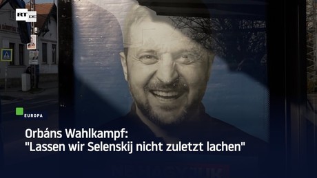 Orbáns Wahlkampf: "Lassen wir Selenskij nicht zuletzt lachen"