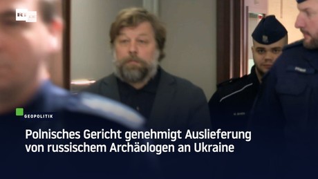 Polnisches Gericht genehmigt Auslieferung von russischem Archäologen an Ukraine
