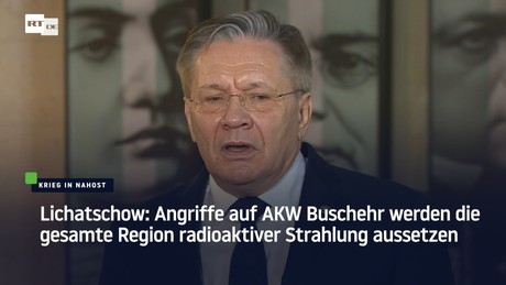 Lichatschow: Angriffe auf AKW Buschehr werden die gesamte Region radioaktiver Strahlung aussetzen