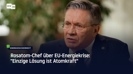 Rosatom-Chef über EU-Energiekrise: "Einzige Lösung ist Atomkraft"