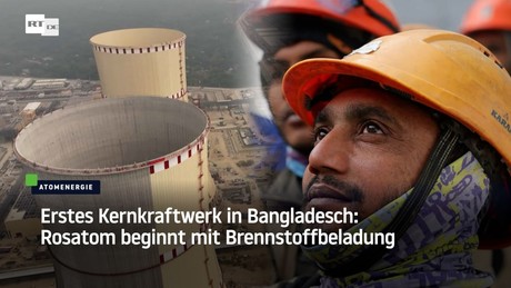 Erstes Kernkraftwerk in Bangladesch: Rosatom beginnt mit Brennstoffbeladung