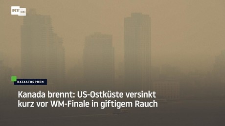 Kanada brennt: US-Ostküste versinkt kurz vor WM-Finale in giftigem Rauch