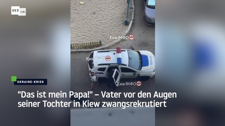"Das ist mein Papa!" – Vater vor den Augen seiner Tochter in Kiew zwangsrekrutiert