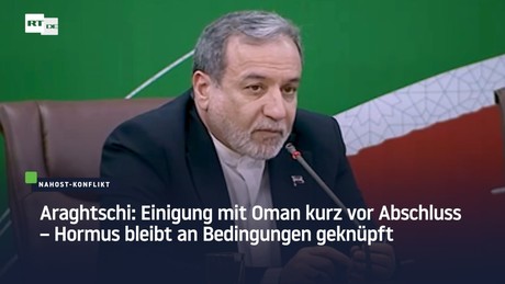 Araghtschi: Einigung mit Oman kurz vor Abschluss – Hormus bleibt an Bedingungen geknüpft