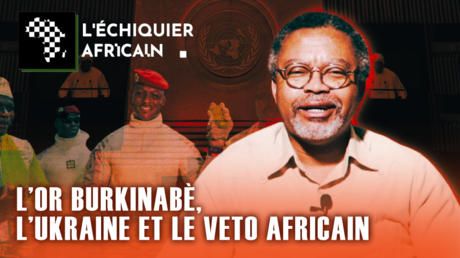 L’OR BURKINABÈ, L’UKRAINE ET LE VETO AFRICAIN : L’AFRIQUE FACE À SES RUPTURES SOUVERAINES