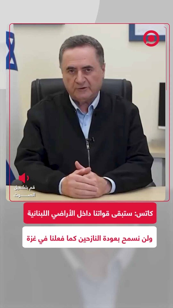 كاتس: قواتنا ستبقى في منطقة عازلة بلبنان وتمنع عودة 600 ألف نازح لبناني وستهدم القرى الحدودية كغزة