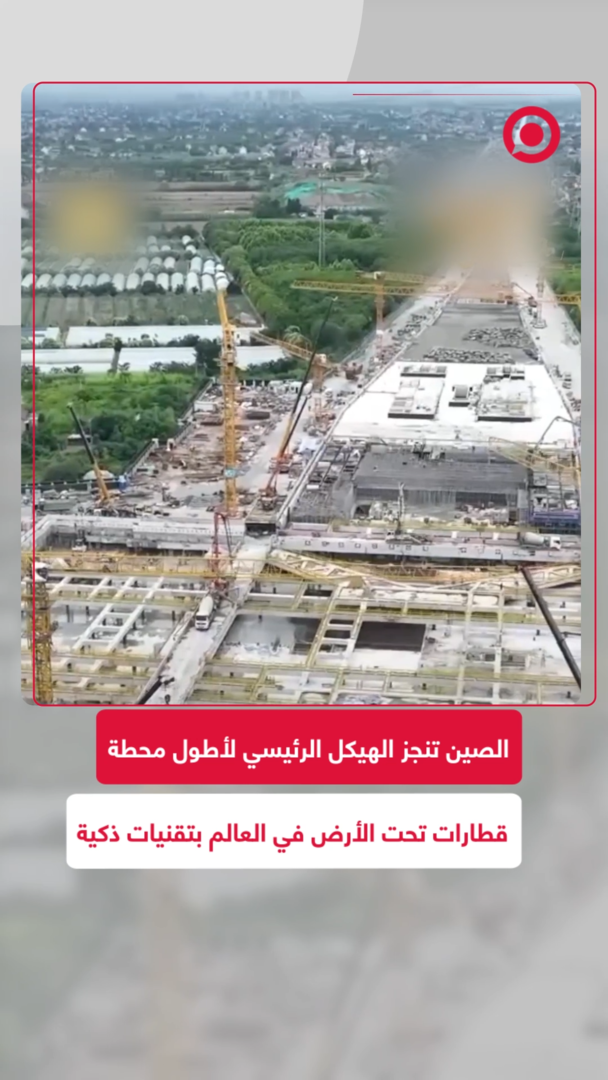 الصين تنجز الهيكل الرئيسي لأطول محطة قطارات تحت الأرض في العالم بتقنيات ذكية
