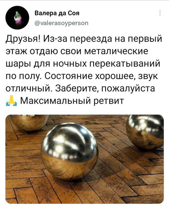 „Драги пријатељи! Селим се на приземље па поклањам своје металне куглице за ноћно котрљање по поду. У добром су стању, звук је одличан.“