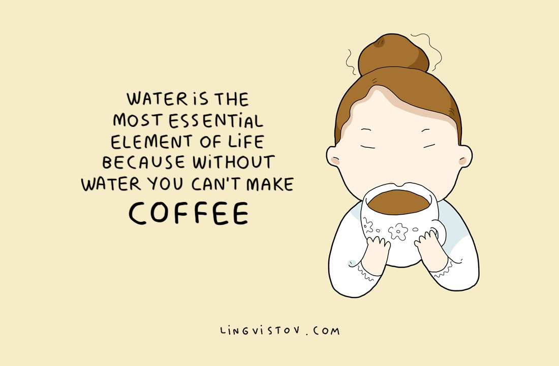 Водата е най-важният елемент на живота, защото без вода не можеш да си направиш кафе.