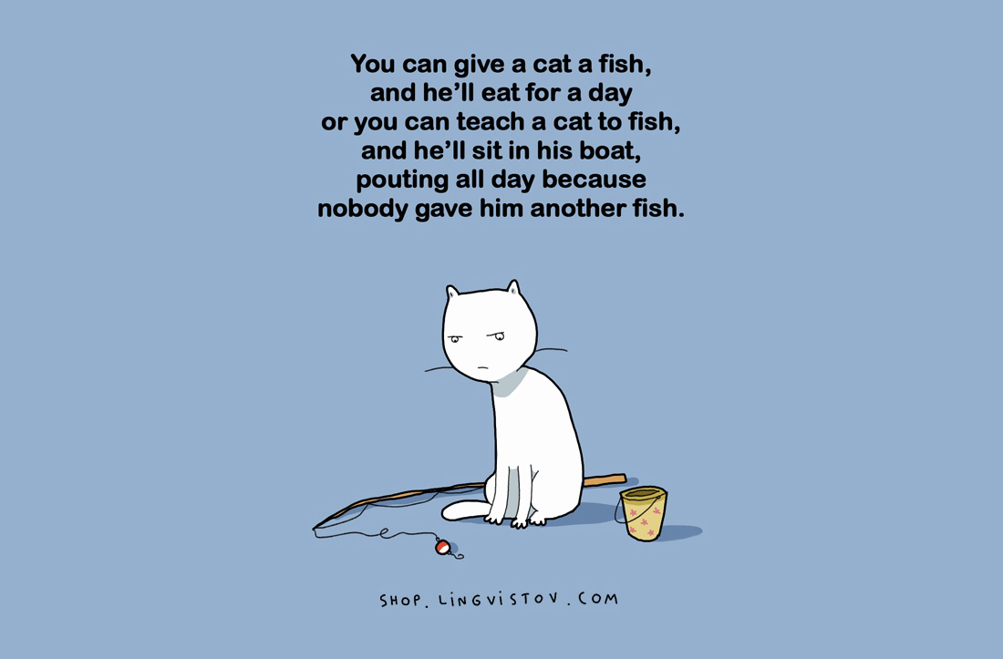 Може да дадете на котката рибаи тя ще я яде цял ден.Или да научите котката да лови рибаи тя ще седи в лодката и ще се муси цял ден,че никой не ѝ е дал риба.