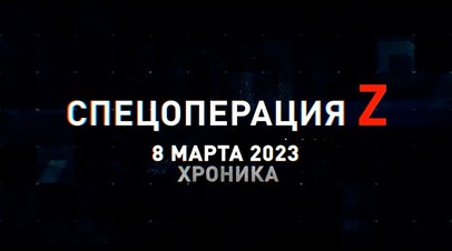 Спецоперация Z: хроника главных военных событий 8 марта