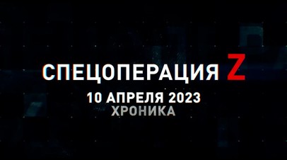Спецоперация Z: хроника главных военных событий 10 апреля