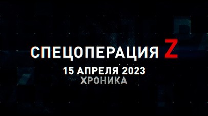 Спецоперация Z: хроника главных военных событий 15 апреля