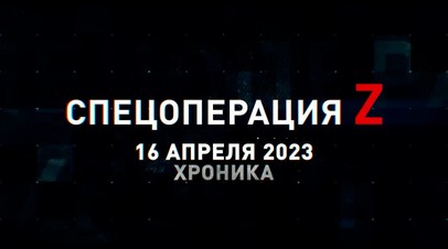 Спецоперация Z: хроника главных военных событий 16 апреля